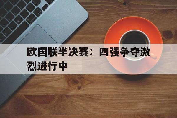 开云官网-欧国联半决赛：四强争夺激烈进行中的简单介绍